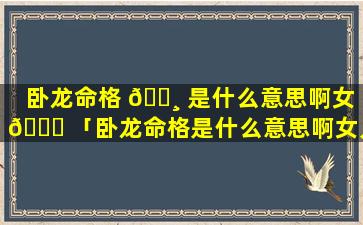 卧龙命格 🌸 是什么意思啊女 🐝 「卧龙命格是什么意思啊女人」